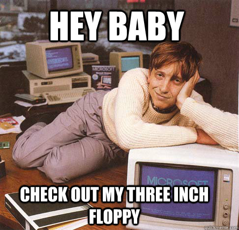 Hey baby check out my three inch floppy  Dreamy Bill Gates