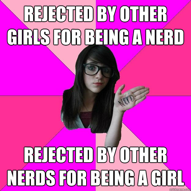 Rejected by other girls for being a nerd Rejected by other nerds for being a girl  Idiot Nerd Girl