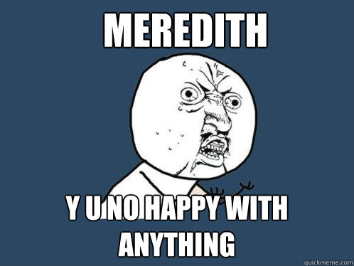 Meredith Y U NO Happy with anything - Meredith Y U NO Happy with anything  Y U No