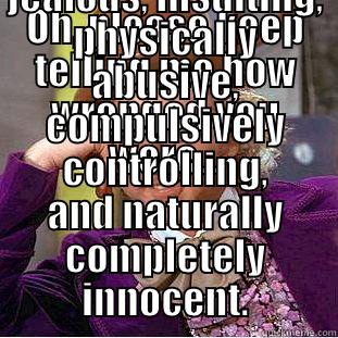 OH, PLEASE KEEP TELLING ME HOW WRONGED YOU WERE... ...IN A PAST RELATIONSHIP WERE YOU SIMPLY WERE INSANELY JEALOUS, INSULTING, PHYSICALLY ABUSIVE, COMPULSIVELY CONTROLLING, AND NATURALLY COMPLETELY INNOCENT. Creepy Wonka