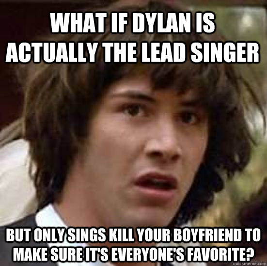 What if Dylan is actually the lead singer But only sings Kill Your Boyfriend to make sure it's everyone's Favorite?  conspiracy keanu