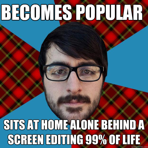 BECOMES POPULAR Sits at home alone behind a screen editing 99% of life - BECOMES POPULAR Sits at home alone behind a screen editing 99% of life  James Coletta