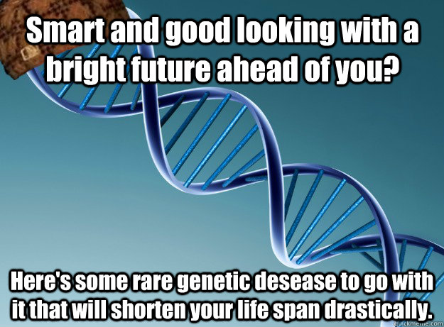 Smart and good looking with a bright future ahead of you? Here's some rare genetic desease to go with it that will shorten your life span drastically.  Scumbag Genetics