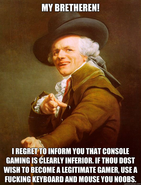 My bretheren! I regret to inform you that console gaming is clearly inferior. If thou dost wish to become a legitimate gamer, use a fucking keyboard and mouse you noobs.  Joseph Ducreux