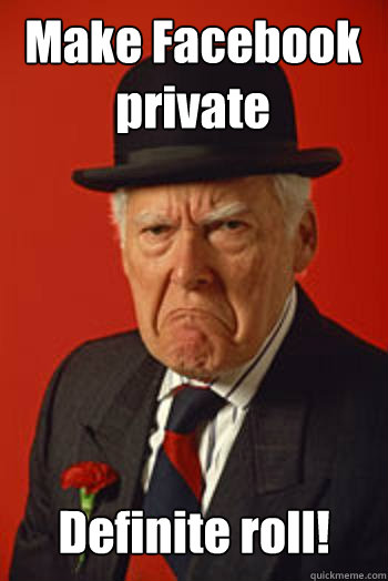 Make Facebook private Definite roll!  - Make Facebook private Definite roll!   Pissed old guy