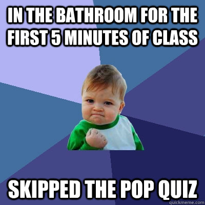 In the bathroom for the first 5 minutes of class skipped the pop quiz  Success Kid