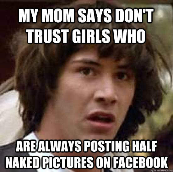 my mom says don't trust girls who are always posting half naked pictures on facebook  conspiracy keanu