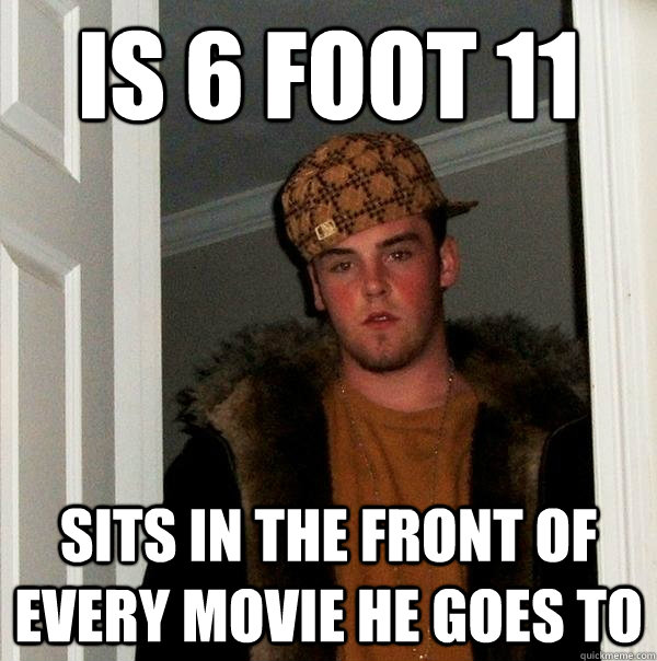 is 6 foot 11  sits in the front of every movie he goes to  Scumbag Steve