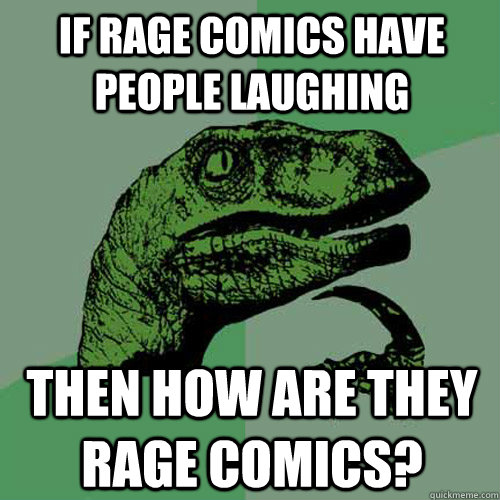 If rage comics have people laughing Then how are they rage comics?  Philosoraptor