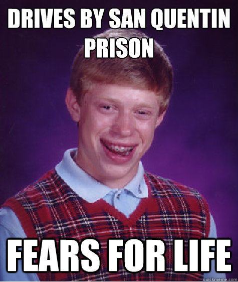 Drives by san quentin prison Fears for life  Bad Luck Brian