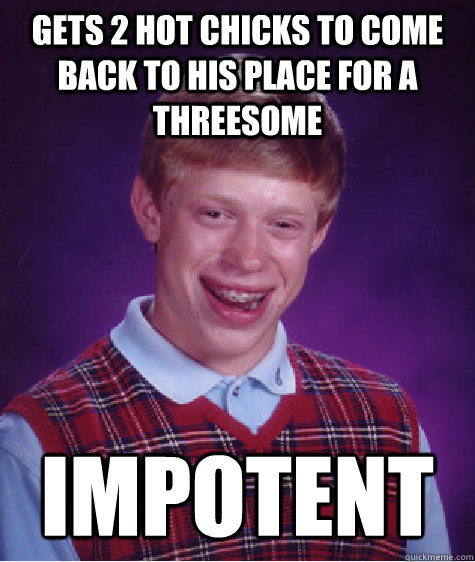 gets 2 hot chicks to come back to his place for a threesome impotent  Bad Luck Brian