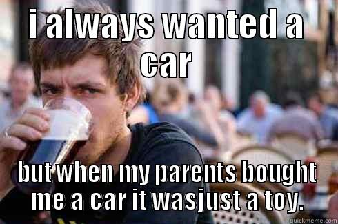 i always wanted a car - I ALWAYS WANTED A CAR BUT WHEN MY PARENTS BOUGHT ME A CAR IT WASJUST A TOY. Lazy College Senior