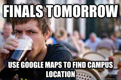 Finals Tomorrow Use Google Maps to find Campus Location - Finals Tomorrow Use Google Maps to find Campus Location  Lazy College Senior