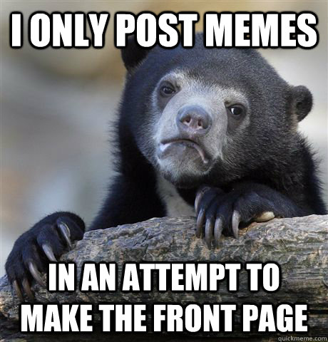 I only post memes In an attempt to make the front page - I only post memes In an attempt to make the front page  Confession Bear