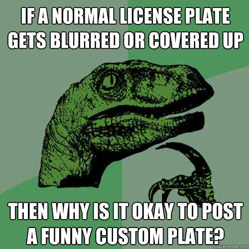 IF a normal license plate gets blurred or covered up Then why is it okay to post a funny custom plate? - IF a normal license plate gets blurred or covered up Then why is it okay to post a funny custom plate?  Philosoraptor