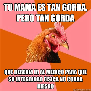 Tu mama es tan gorda, pero tan gorda que deberia ir al medico para que su integridad fisica no corra riesgo   Anti-Joke Chicken