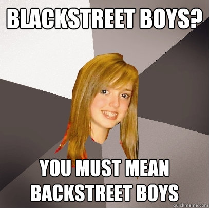 blackstreet boys? you must mean backstreet boys  Musically Oblivious 8th Grader