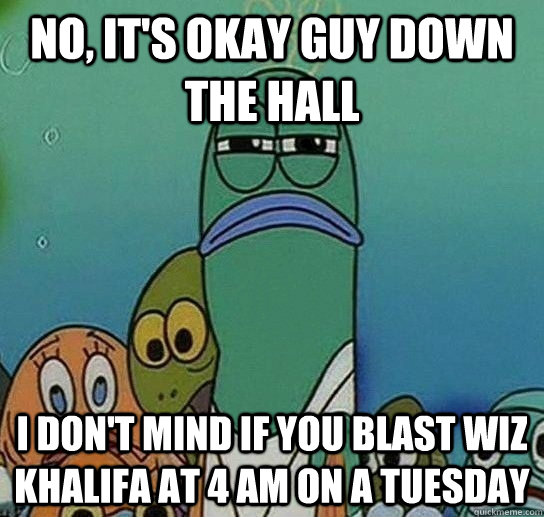 No, it's okay guy down the hall I don't mind if you blast wiz khalifa at 4 am on a tuesday - No, it's okay guy down the hall I don't mind if you blast wiz khalifa at 4 am on a tuesday  Serious fish SpongeBob