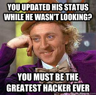 you updated his status while he wasn't looking? you must be the greatest hacker ever  Condescending Wonka