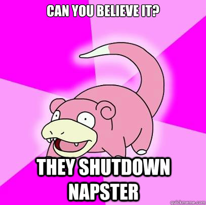 can you believe it? they shutdown napster - can you believe it? they shutdown napster  Slowpoke