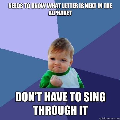 Needs to know what letter is next in the alphabet Don't have to sing through it  Success Kid