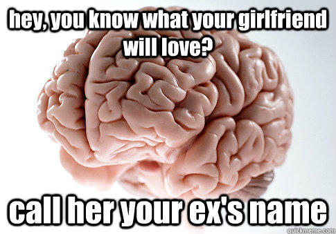 hey, you know what your girlfriend will love? call her your ex's name  - hey, you know what your girlfriend will love? call her your ex's name   Scumbag Brain