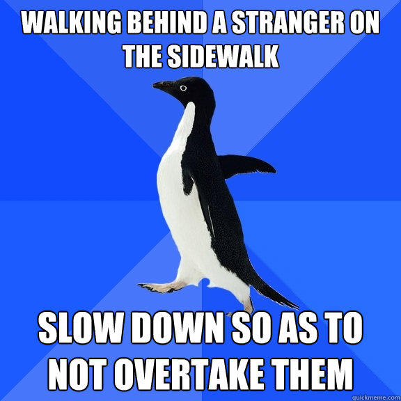 walking behind a stranger on the sidewalk slow down so as to not overtake them - walking behind a stranger on the sidewalk slow down so as to not overtake them  Socially Awkward Penguin