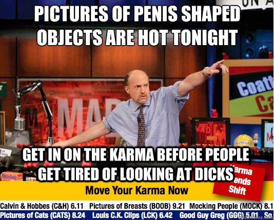 pictures of penis shaped objects are hot tonight
 get in on the karma before people get tired of looking at dicks  Mad Karma with Jim Cramer