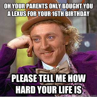 oh your parents only bought you a lexus for your 16th birthday please tell me how hard your life is  Condescending Wonka