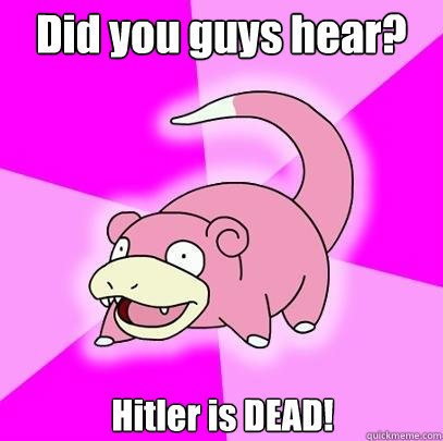 Did you guys hear? Hitler is DEAD!  Slowpoke