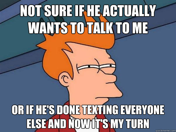 not sure if he actually wants to talk to me or if he's done texting everyone else and now it's my turn  Futurama Fry