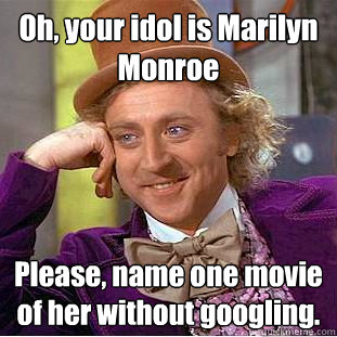 Oh, your idol is Marilyn  Monroe Please, name one movie of her without googling. - Oh, your idol is Marilyn  Monroe Please, name one movie of her without googling.  Condescending Wonka