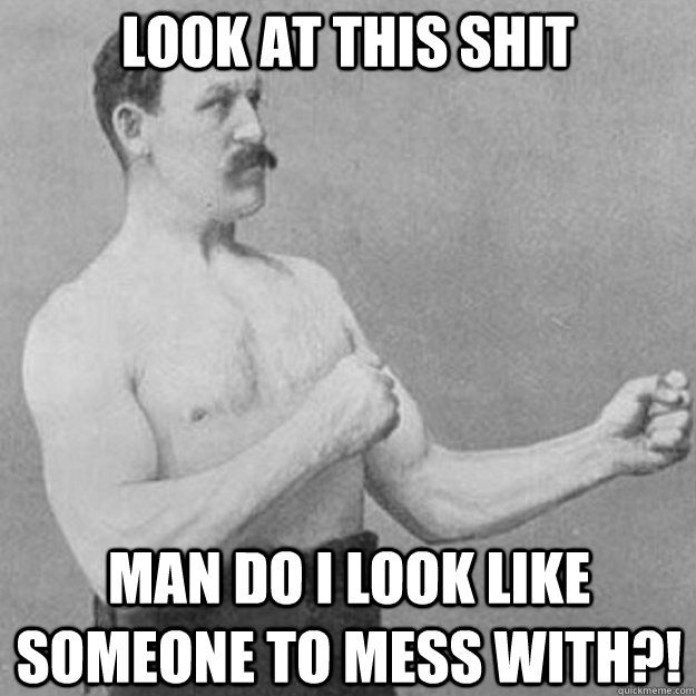 Look at this Shit Man do I look like someone to mess with?! - Look at this Shit Man do I look like someone to mess with?!  overly manly man