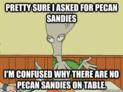 pretty sure i asked for pecan sandies i'm confused why there are no pecan sandies on table. - pretty sure i asked for pecan sandies i'm confused why there are no pecan sandies on table.  Confused Roger