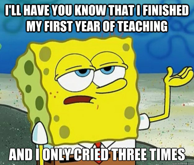 I'll have you know that I finished my first year of teaching and i only cried three times  Tough Spongebob