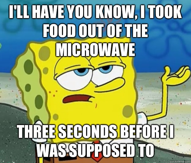 I'll have you know, I took food out of the microwave  Three seconds before I was supposed to  Tough Spongebob