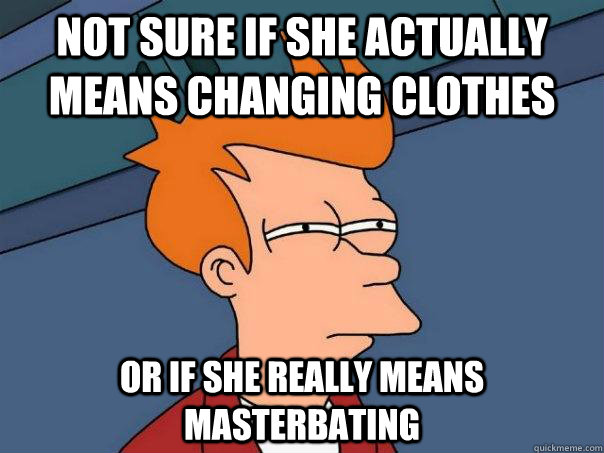 Not sure if she actually means changing clothes Or if she really means masterbating  Futurama Fry