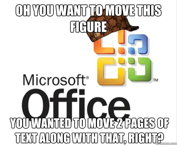 Oh you want to move this figure you wanted to move 2 pages of text along with that, right? - Oh you want to move this figure you wanted to move 2 pages of text along with that, right?  Scumbag Microsoft Office