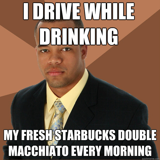 i drive while drinking my fresh starbucks double macchiato every morning  Successful Black Man