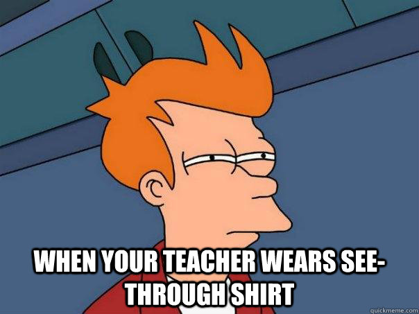  When your teacher wears see-through shirt  Futurama Fry