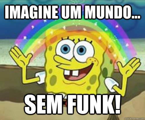 Imagine um mundo... Sem Funk!  Imagine Bob Esponja