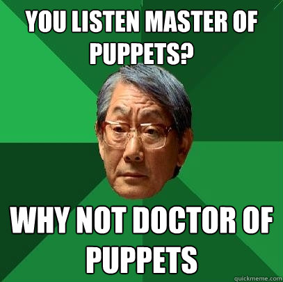 You listen master of puppets? why not doctor of puppets  High Expectations Asian Father