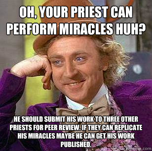 Oh, your priest can perform miracles huh? He should submit his work to three other priests for peer review. If they can replicate his miracles maybe he can get his work published.   Condescending Wonka