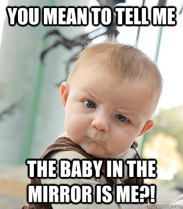 You mean to tell me the baby in the mirror is me?!  skeptical baby