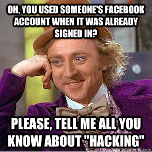 Oh, you used someone's facebook account when it was already signed in? please, tell me all you know about 