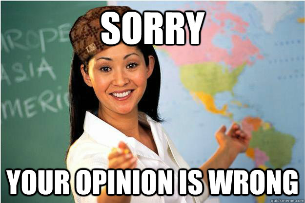 Sorry Your opinion is wrong - Sorry Your opinion is wrong  Scumbag Teacher