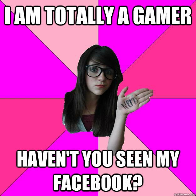 i am totally a gamer haven't you seen my facebook? - i am totally a gamer haven't you seen my facebook?  Idiot Nerd Girl