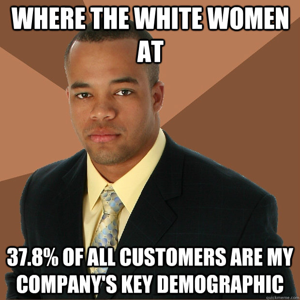 where the white women at 37.8% of all customers are my company's key demographic  Successful Black Man