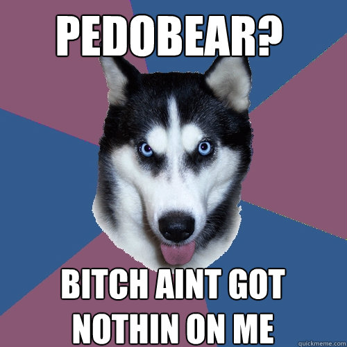 pedobear? bitch aint got nothin on me - pedobear? bitch aint got nothin on me  Creeper Canine