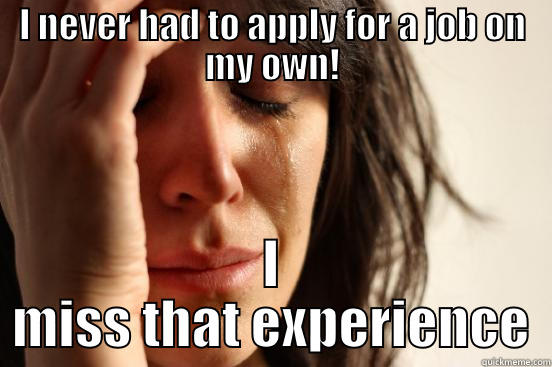 I NEVER HAD TO APPLY FOR A JOB ON MY OWN! I MISS THAT EXPERIENCE First World Problems